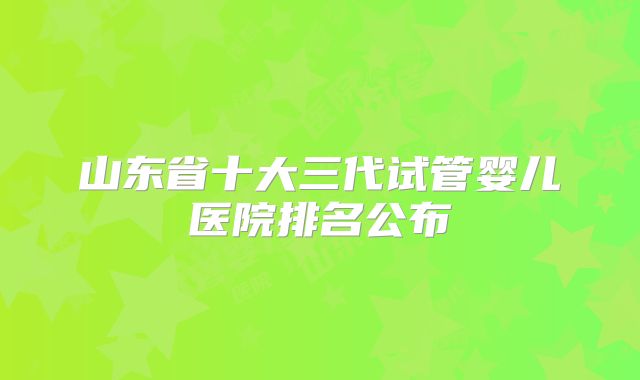 山东省十大三代试管婴儿医院排名公布