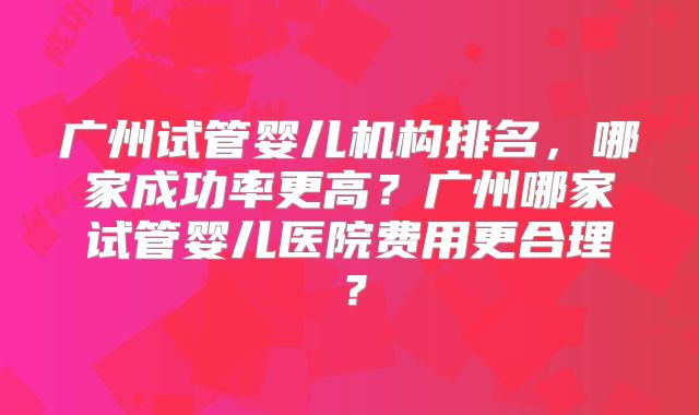 广州试管婴儿机构排名，哪家成功率更高？广州哪家试管婴儿医院费用更合理？
