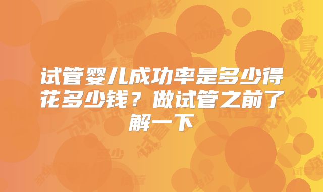 试管婴儿成功率是多少得花多少钱？做试管之前了解一下