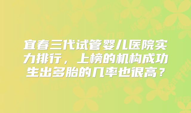 宜春三代试管婴儿医院实力排行，上榜的机构成功生出多胎的几率也很高？