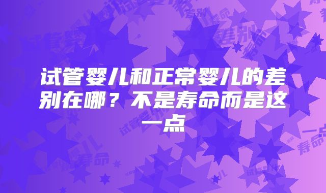 试管婴儿和正常婴儿的差别在哪?不是寿命而是这一点