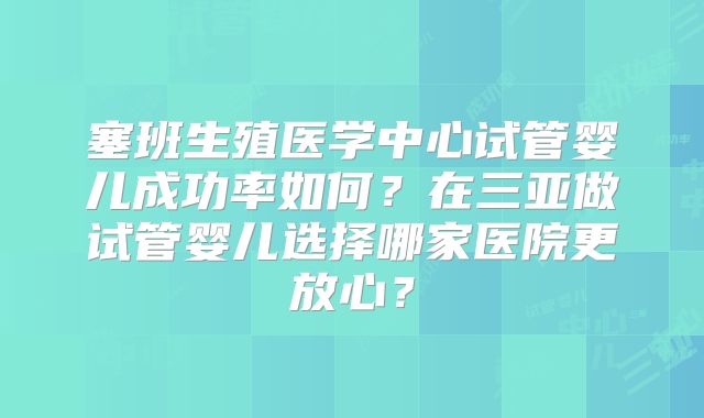 塞班生殖医学中心试管婴儿成功率如何?在三亚做试管婴儿选择哪家医院更放心?