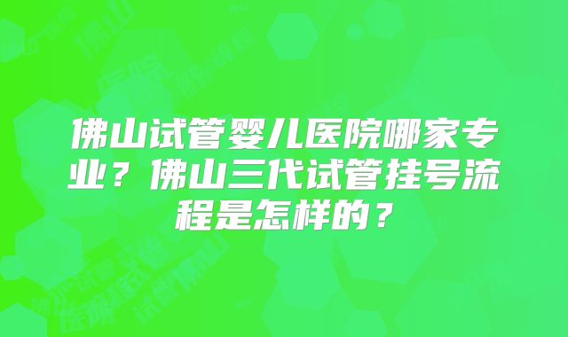 佛山试管婴儿医院哪家专业？佛山三代试管挂号流程是怎样的？