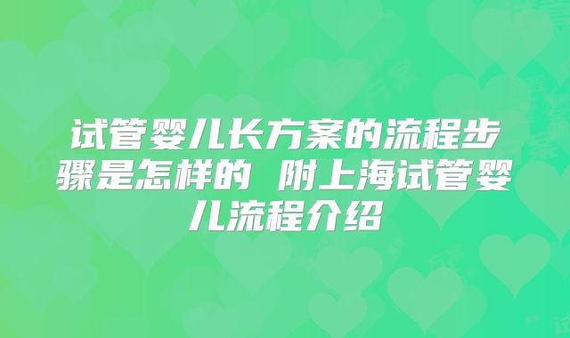 试管婴儿长方案的流程步骤是怎样的 附上海试管婴儿流程介绍