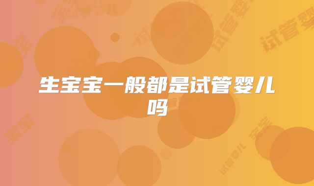 生宝宝一般都是试管婴儿吗