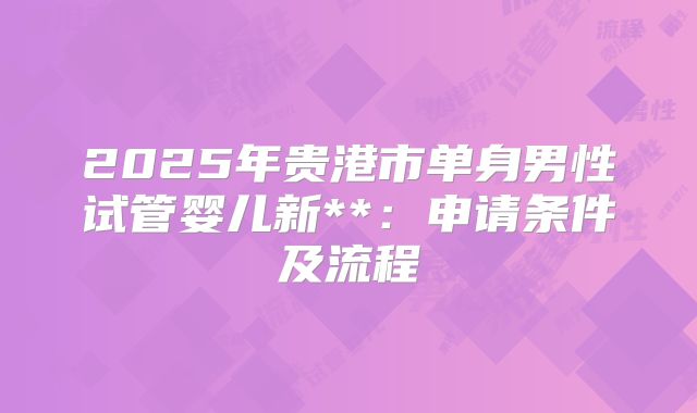 2025年贵港市单身男性试管婴儿新**:申请条件及流程