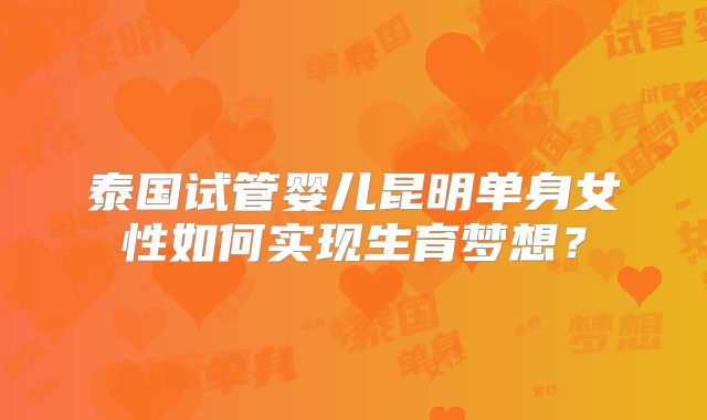 泰国试管婴儿昆明单身女性如何实现生育梦想？