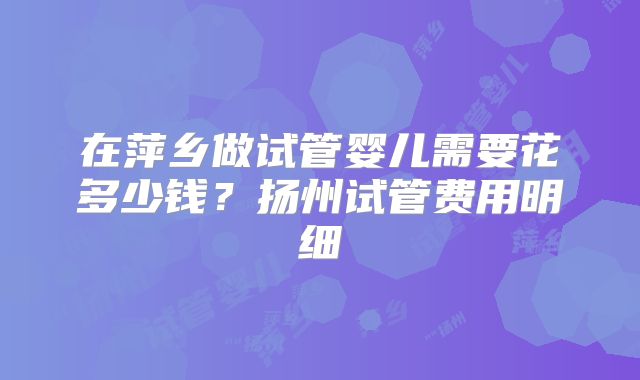 在萍乡做试管婴儿需要花多少钱?扬州试管费用明细