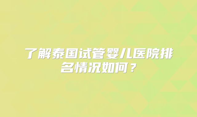 了解泰国试管婴儿医院排名情况如何?