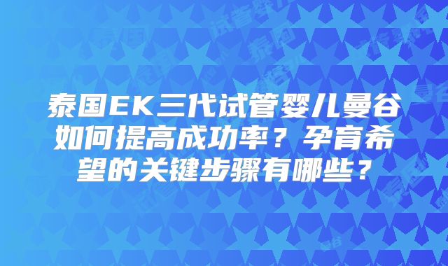 泰国EK三代试管婴儿曼谷如何提高成功率？孕育希望的关键步骤有哪些？
