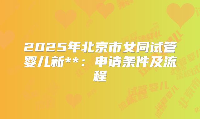 2025年北京市女同试管婴儿新**：申请条件及流程