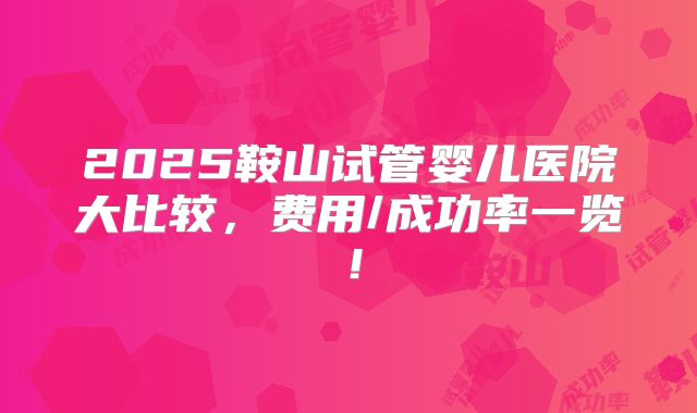 2025鞍山试管婴儿医院大比较,费用/成功率一览!