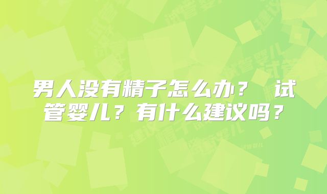 男人没有精子怎么办？ 试管婴儿？有什么建议吗？