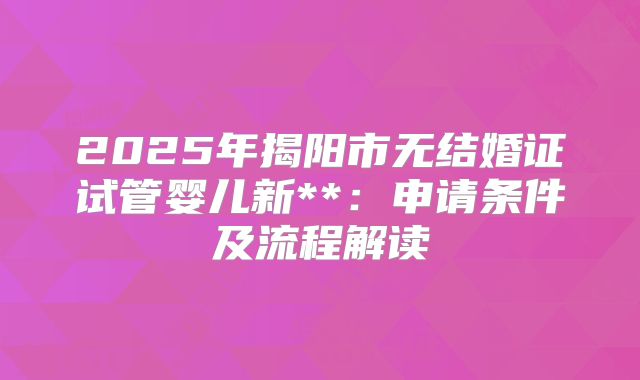 2025年揭阳市无结婚证试管婴儿新**：申请条件及流程解读