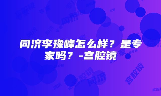 同济李豫峰怎么样?是专家吗?-宫腔镜
