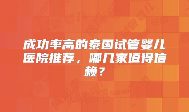 成功率高的泰国试管婴儿医院推荐,哪几家值得信赖?
