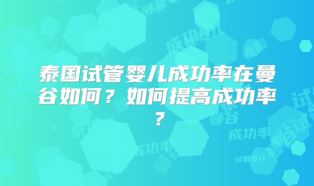 泰国试管婴儿成功率在曼谷如何？如何提高成功率？