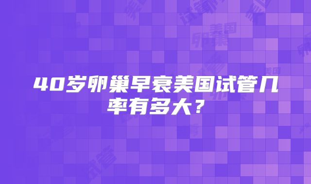 40岁卵巢早衰美国试管几率有多大？