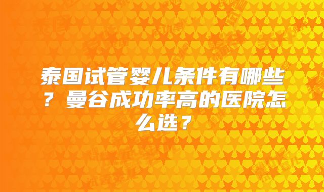 泰国试管婴儿条件有哪些?曼谷成功率高的医院怎么选?