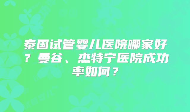 泰国试管婴儿医院哪家好？曼谷、杰特宁医院成功率如何？