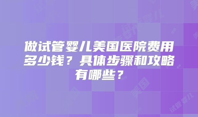做试管婴儿美国医院费用多少钱?具体步骤和攻略有哪些?