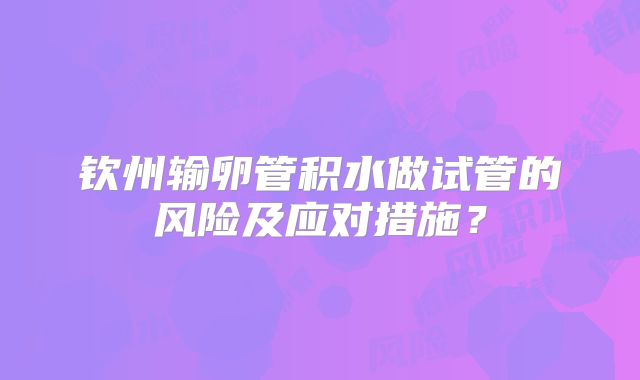 钦州输卵管积水做试管的风险及应对措施？