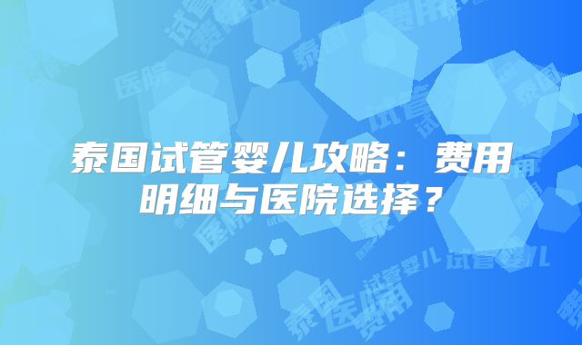 泰国试管婴儿攻略：费用明细与医院选择？