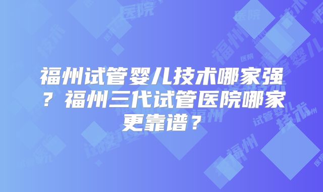 福州试管婴儿技术哪家强?福州三代试管医院哪家更靠谱?