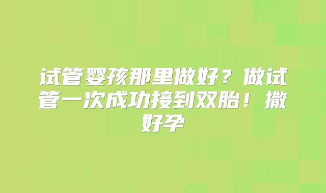 试管婴孩那里做好？做试管一次成功接到双胎！撒好孕