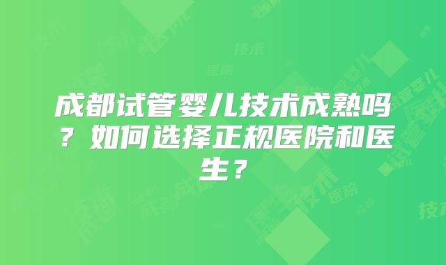 成都试管婴儿技术成熟吗？如何选择正规医院和医生？