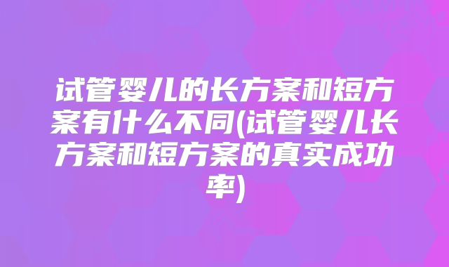 试管婴儿的长方案和短方案有什么不同(试管婴儿长方案和短方案的真实成功率)