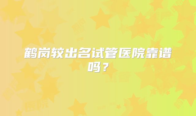鹤岗较出名试管医院靠谱吗?