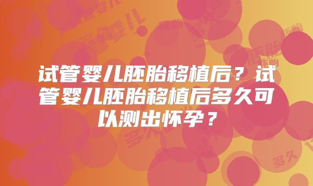 试管婴儿胚胎移植后？试管婴儿胚胎移植后多久可以测出怀孕？