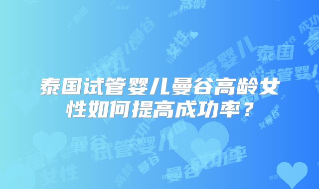 泰国试管婴儿曼谷高龄女性如何提高成功率？