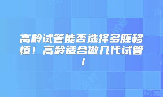 高龄试管能否选择多胚移植！高龄适合做几代试管！