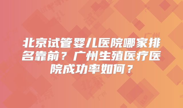 北京试管婴儿医院哪家排名靠前?广州生殖医疗医院成功率如何?