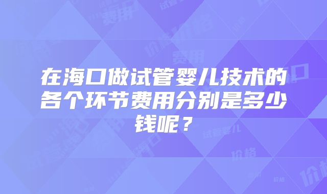 在海口做试管婴儿技术的各个环节费用分别是多少钱呢?