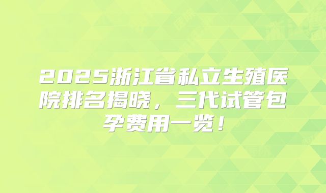 2025浙江省私立生殖医院排名揭晓,三代试管包孕费用一览!