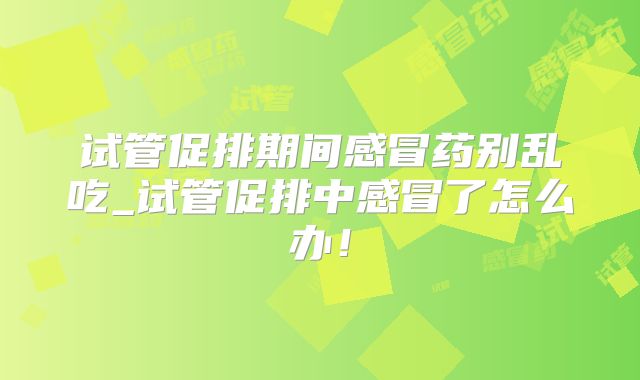 试管促排期间感冒药别乱吃_试管促排中感冒了怎么办！