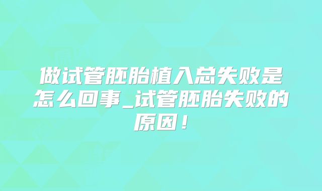 做试管胚胎植入总失败是怎么回事_试管胚胎失败的原因!