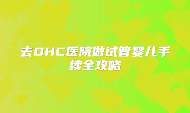 去DHC医院做试管婴儿手续全攻略