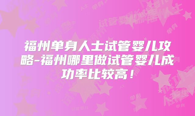 福州单身人士试管婴儿攻略-福州哪里做试管婴儿成功率比较高!