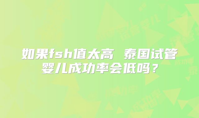 如果fsh值太高 泰国试管婴儿成功率会低吗？