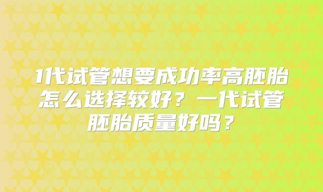 1代试管想要成功率高胚胎怎么选择较好?一代试管胚胎质量好吗?