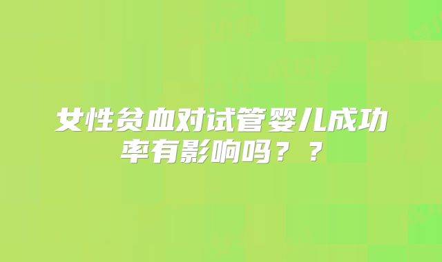 女性贫血对试管婴儿成功率有影响吗？？