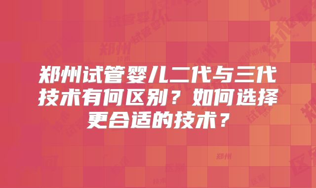 郑州试管婴儿二代与三代技术有何区别？如何选择更合适的技术？
