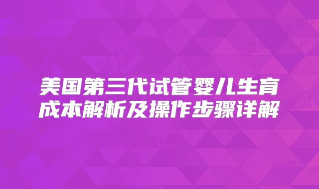 美国第三代试管婴儿生育成本解析及操作步骤详解