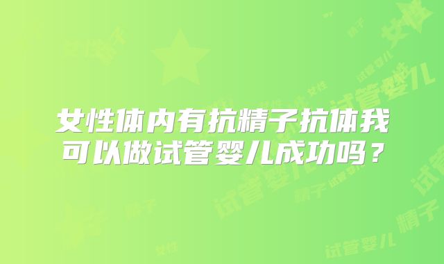 女性体内有抗精子抗体我可以做试管婴儿成功吗？