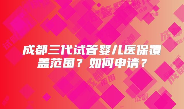 成都三代试管婴儿医保覆盖范围?如何申请?