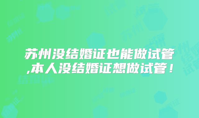 苏州没结婚证也能做试管,本人没结婚证想做试管！